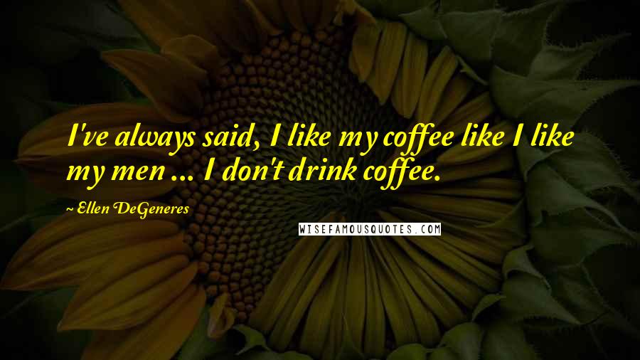 Ellen DeGeneres Quotes: I've always said, I like my coffee like I like my men ... I don't drink coffee.
