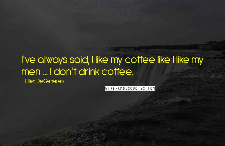 Ellen DeGeneres Quotes: I've always said, I like my coffee like I like my men ... I don't drink coffee.