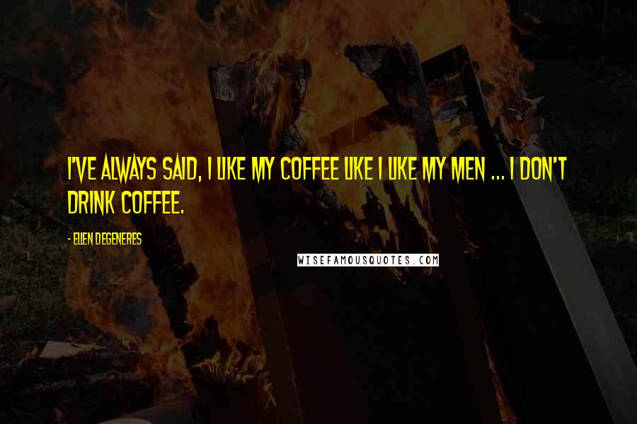 Ellen DeGeneres Quotes: I've always said, I like my coffee like I like my men ... I don't drink coffee.