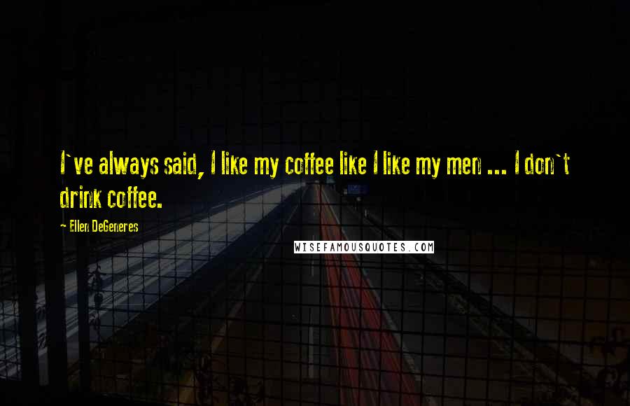 Ellen DeGeneres Quotes: I've always said, I like my coffee like I like my men ... I don't drink coffee.