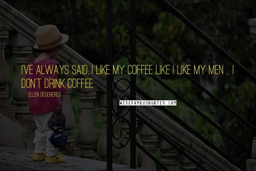 Ellen DeGeneres Quotes: I've always said, I like my coffee like I like my men ... I don't drink coffee.