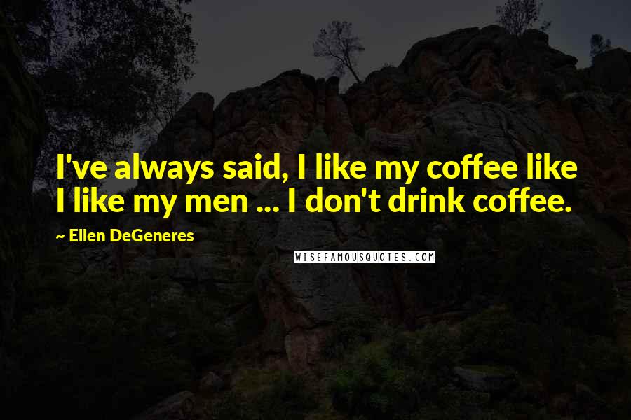 Ellen DeGeneres Quotes: I've always said, I like my coffee like I like my men ... I don't drink coffee.