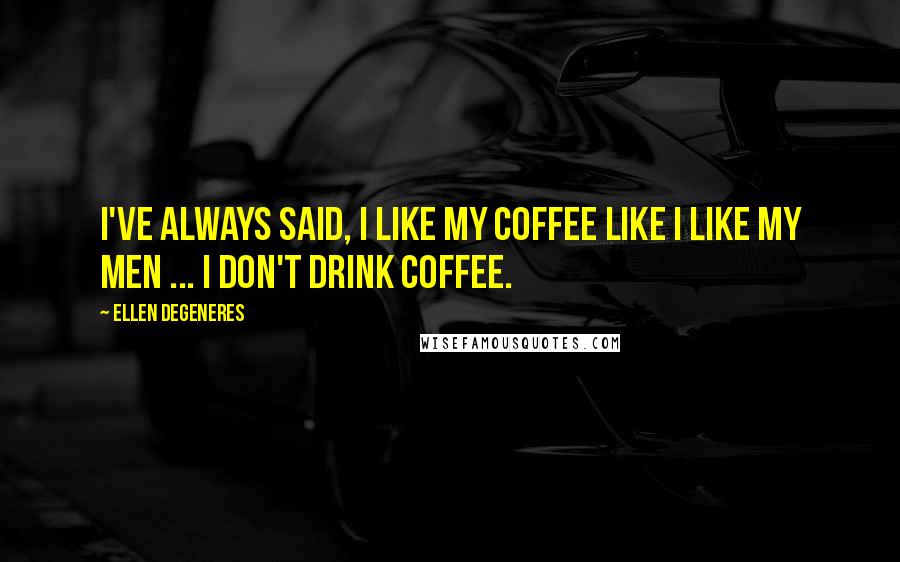 Ellen DeGeneres Quotes: I've always said, I like my coffee like I like my men ... I don't drink coffee.