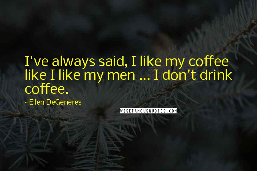 Ellen DeGeneres Quotes: I've always said, I like my coffee like I like my men ... I don't drink coffee.