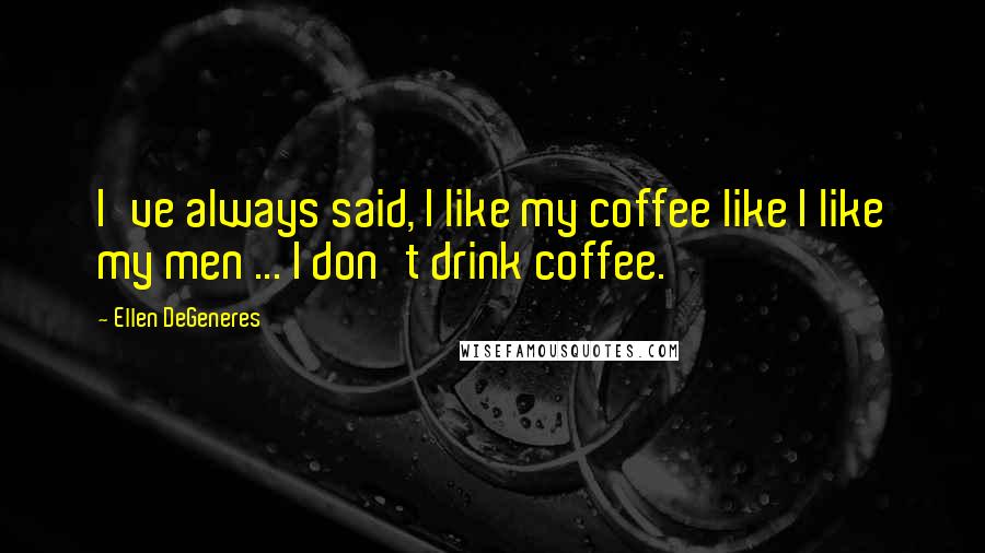 Ellen DeGeneres Quotes: I've always said, I like my coffee like I like my men ... I don't drink coffee.