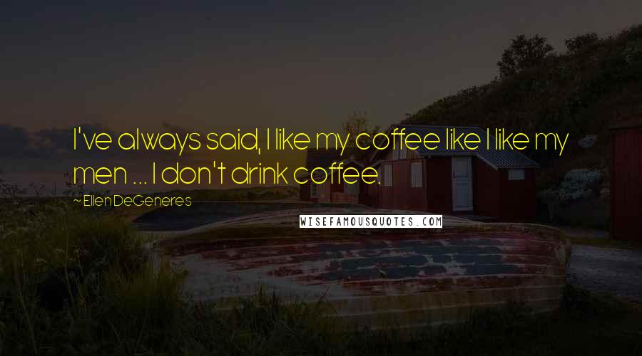 Ellen DeGeneres Quotes: I've always said, I like my coffee like I like my men ... I don't drink coffee.