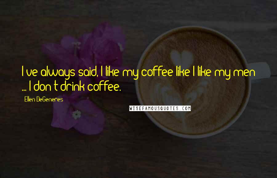 Ellen DeGeneres Quotes: I've always said, I like my coffee like I like my men ... I don't drink coffee.