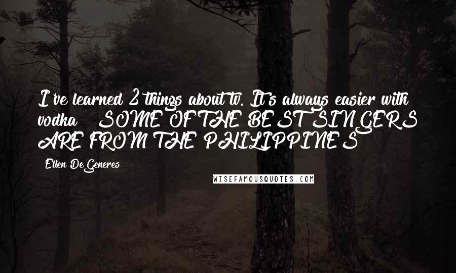 Ellen DeGeneres Quotes: I've learned 2 things about tv. It's always easier with vodka & SOME OF THE BEST SINGERS ARE FROM THE PHILIPPINES