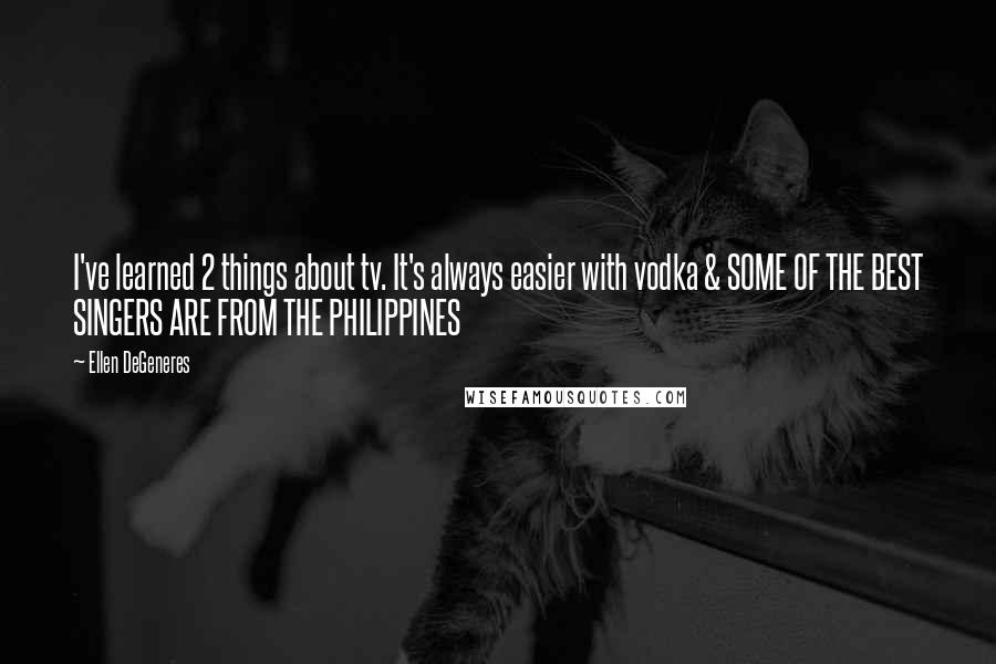 Ellen DeGeneres Quotes: I've learned 2 things about tv. It's always easier with vodka & SOME OF THE BEST SINGERS ARE FROM THE PHILIPPINES