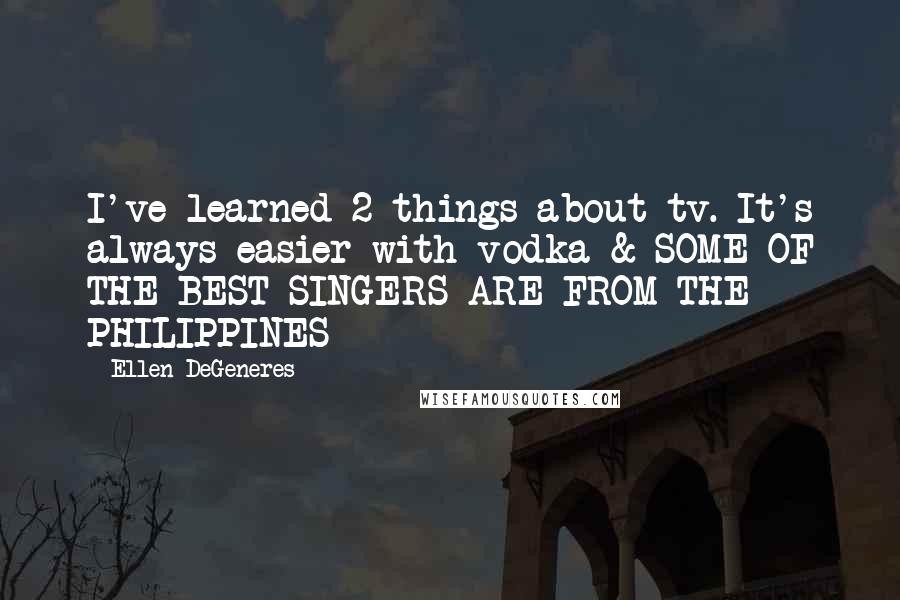 Ellen DeGeneres Quotes: I've learned 2 things about tv. It's always easier with vodka & SOME OF THE BEST SINGERS ARE FROM THE PHILIPPINES