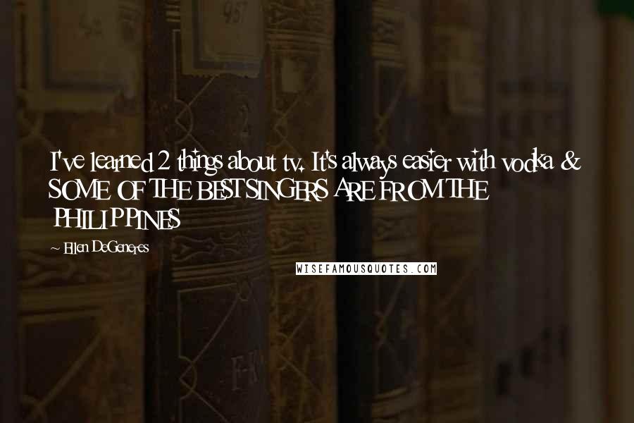 Ellen DeGeneres Quotes: I've learned 2 things about tv. It's always easier with vodka & SOME OF THE BEST SINGERS ARE FROM THE PHILIPPINES