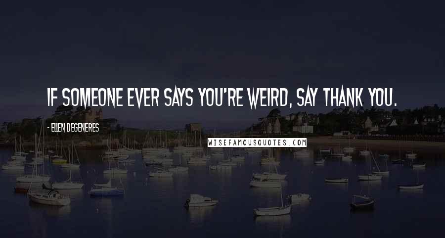 Ellen DeGeneres Quotes: If someone ever says you're weird, say thank you.