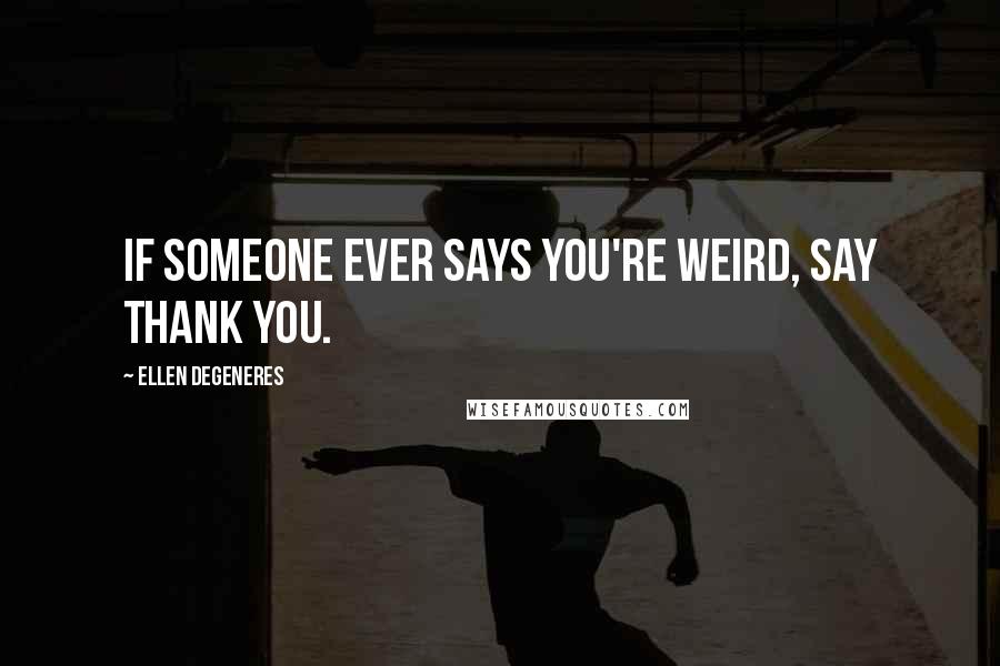 Ellen DeGeneres Quotes: If someone ever says you're weird, say thank you.