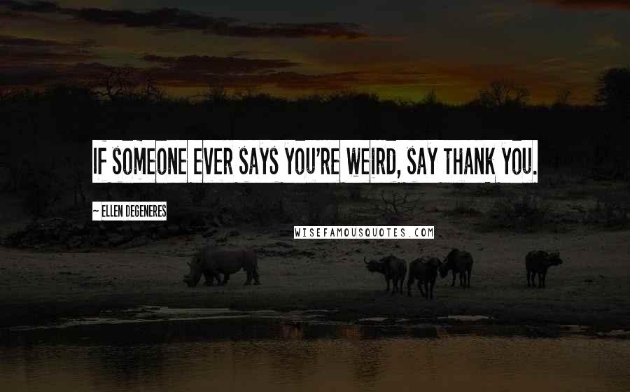 Ellen DeGeneres Quotes: If someone ever says you're weird, say thank you.