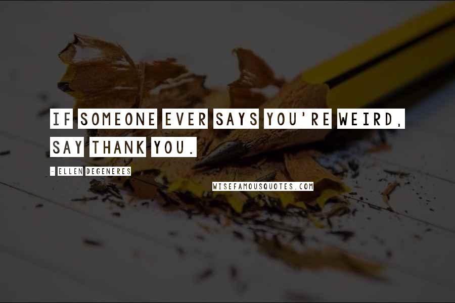 Ellen DeGeneres Quotes: If someone ever says you're weird, say thank you.