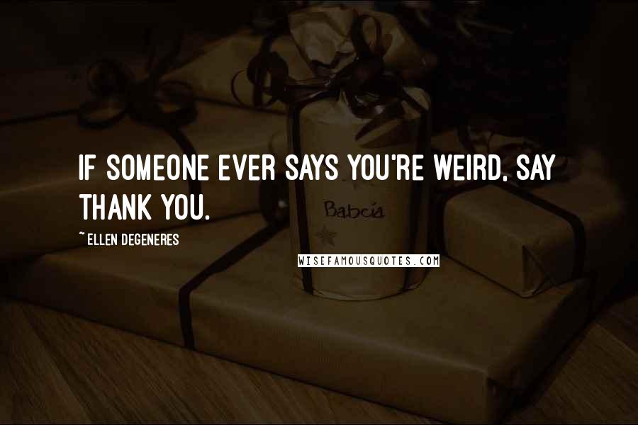 Ellen DeGeneres Quotes: If someone ever says you're weird, say thank you.