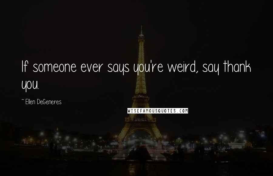Ellen DeGeneres Quotes: If someone ever says you're weird, say thank you.
