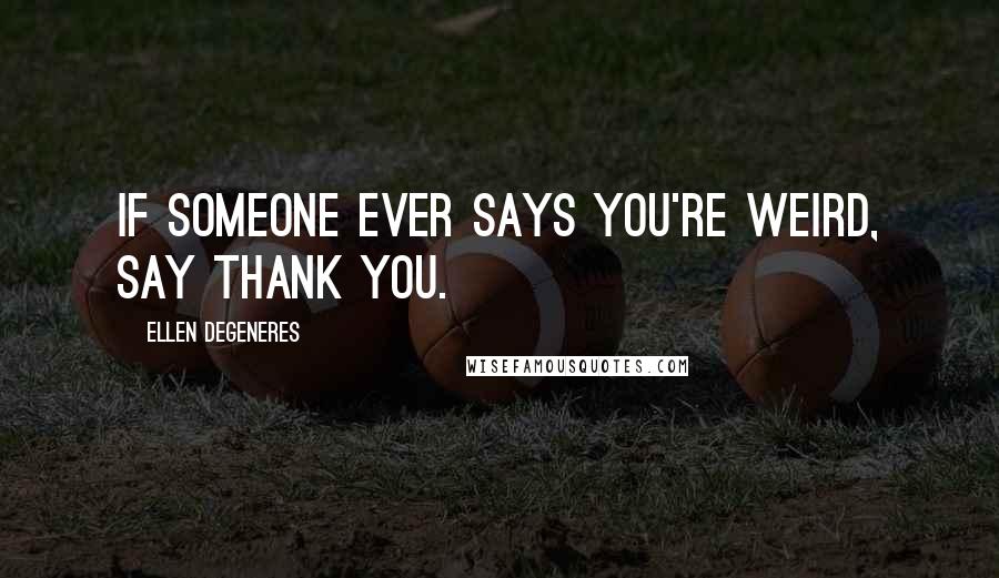 Ellen DeGeneres Quotes: If someone ever says you're weird, say thank you.