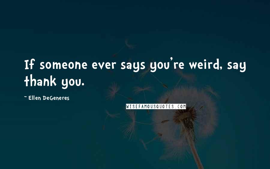 Ellen DeGeneres Quotes: If someone ever says you're weird, say thank you.