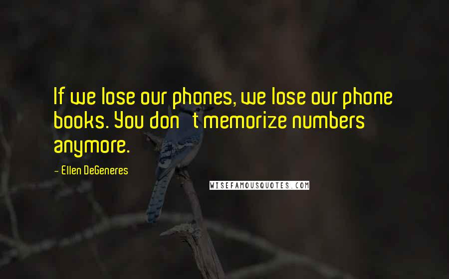 Ellen DeGeneres Quotes: If we lose our phones, we lose our phone books. You don't memorize numbers anymore.