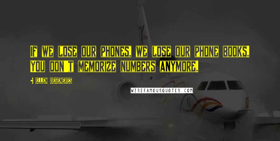 Ellen DeGeneres Quotes: If we lose our phones, we lose our phone books. You don't memorize numbers anymore.