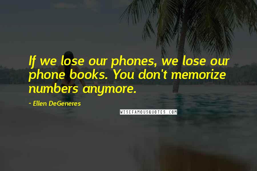 Ellen DeGeneres Quotes: If we lose our phones, we lose our phone books. You don't memorize numbers anymore.