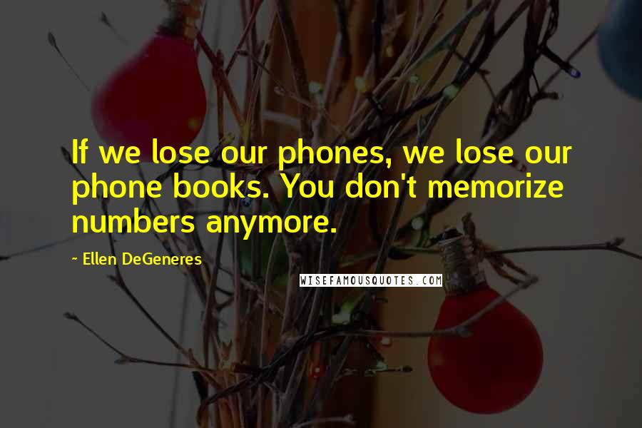 Ellen DeGeneres Quotes: If we lose our phones, we lose our phone books. You don't memorize numbers anymore.