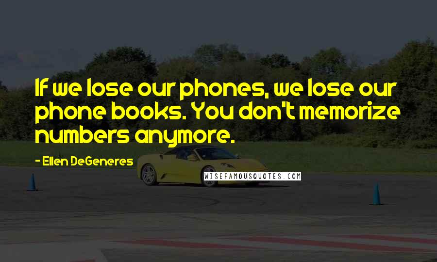 Ellen DeGeneres Quotes: If we lose our phones, we lose our phone books. You don't memorize numbers anymore.