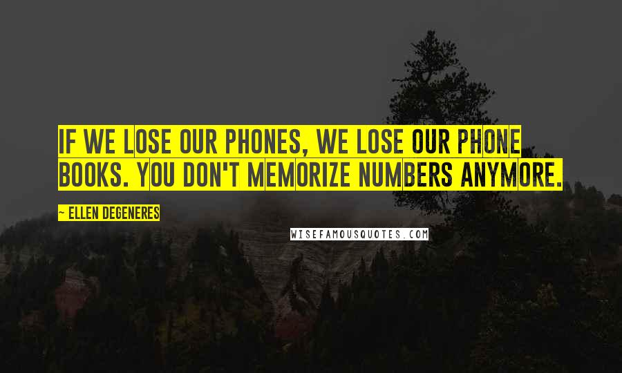 Ellen DeGeneres Quotes: If we lose our phones, we lose our phone books. You don't memorize numbers anymore.