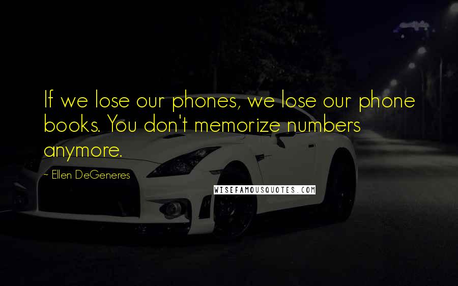 Ellen DeGeneres Quotes: If we lose our phones, we lose our phone books. You don't memorize numbers anymore.