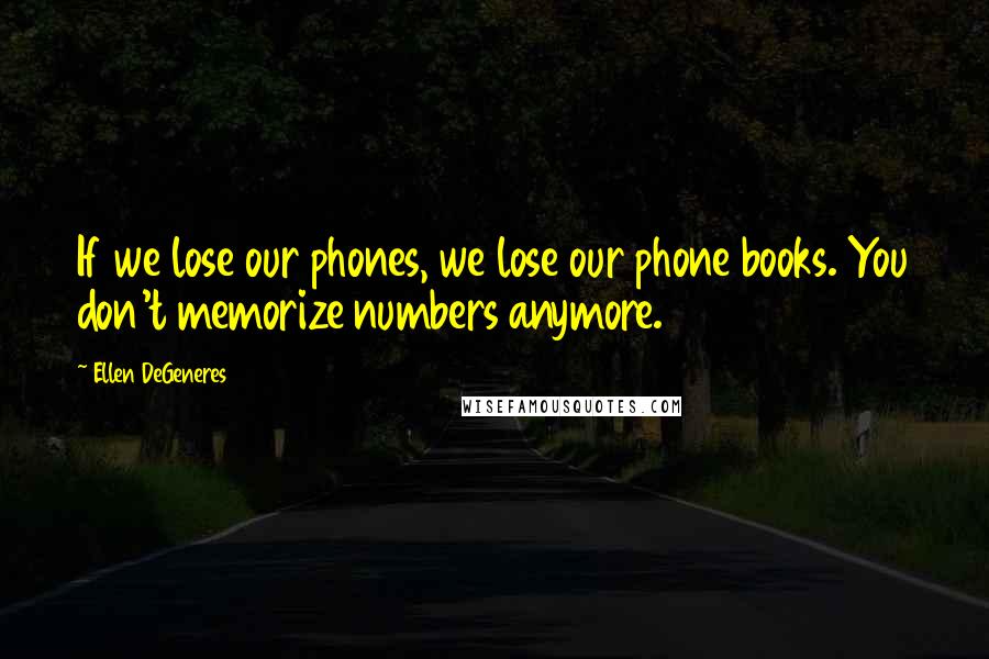 Ellen DeGeneres Quotes: If we lose our phones, we lose our phone books. You don't memorize numbers anymore.