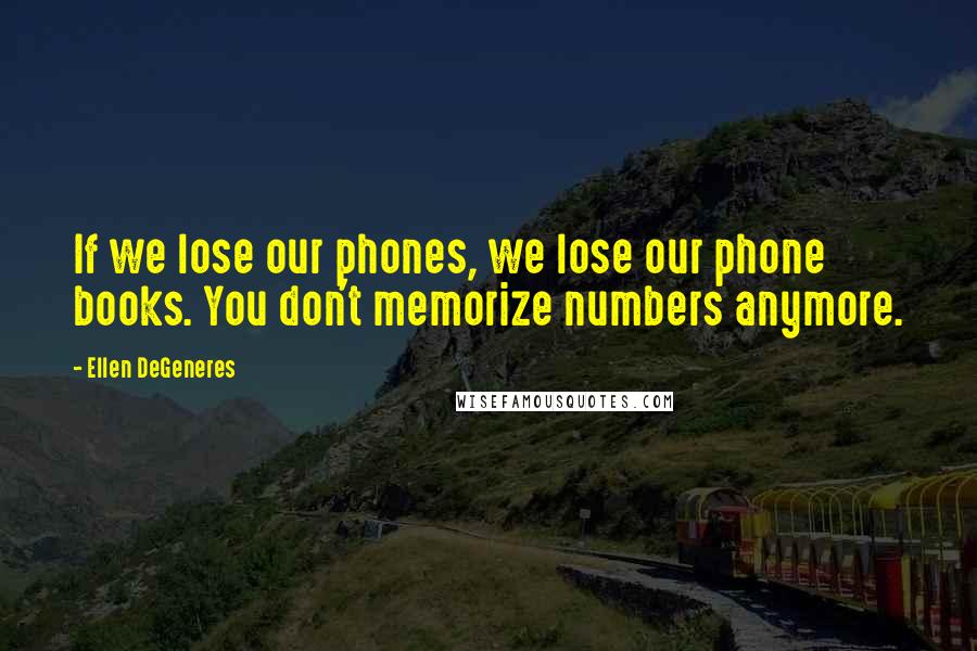 Ellen DeGeneres Quotes: If we lose our phones, we lose our phone books. You don't memorize numbers anymore.