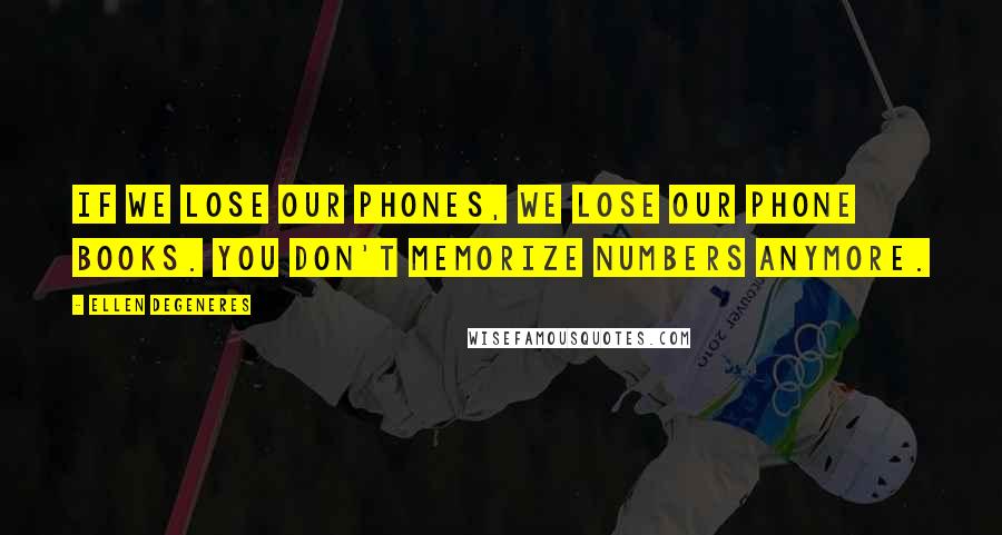 Ellen DeGeneres Quotes: If we lose our phones, we lose our phone books. You don't memorize numbers anymore.