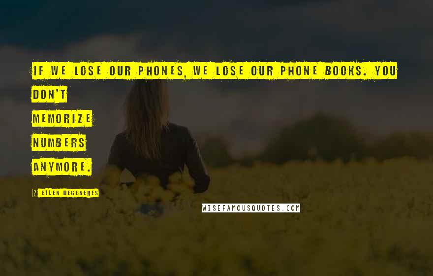 Ellen DeGeneres Quotes: If we lose our phones, we lose our phone books. You don't memorize numbers anymore.