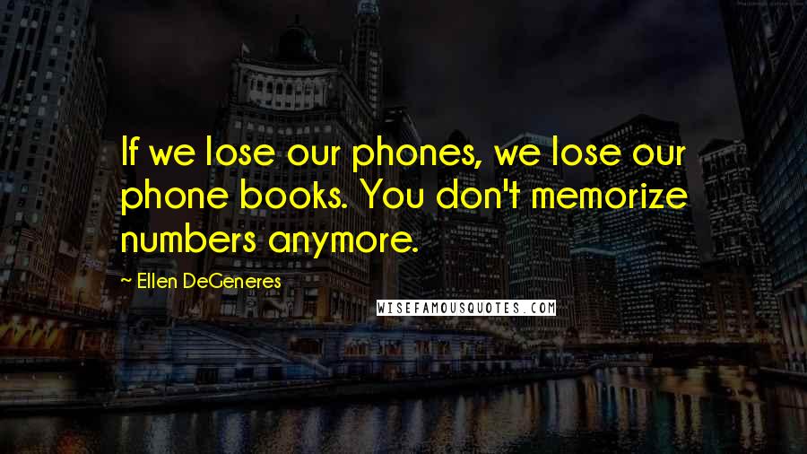 Ellen DeGeneres Quotes: If we lose our phones, we lose our phone books. You don't memorize numbers anymore.