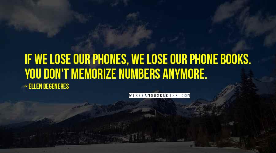 Ellen DeGeneres Quotes: If we lose our phones, we lose our phone books. You don't memorize numbers anymore.