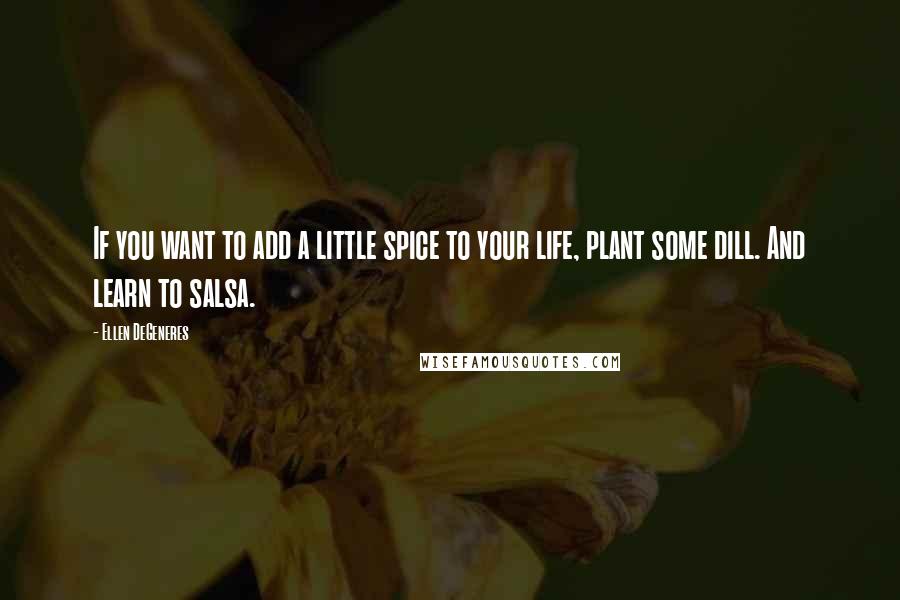 Ellen DeGeneres Quotes: If you want to add a little spice to your life, plant some dill. And learn to salsa.