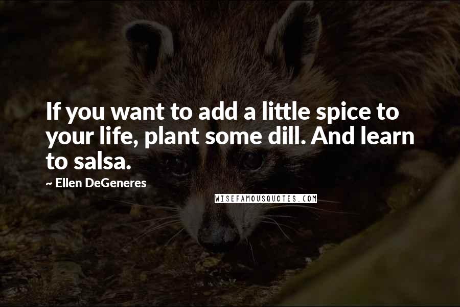 Ellen DeGeneres Quotes: If you want to add a little spice to your life, plant some dill. And learn to salsa.