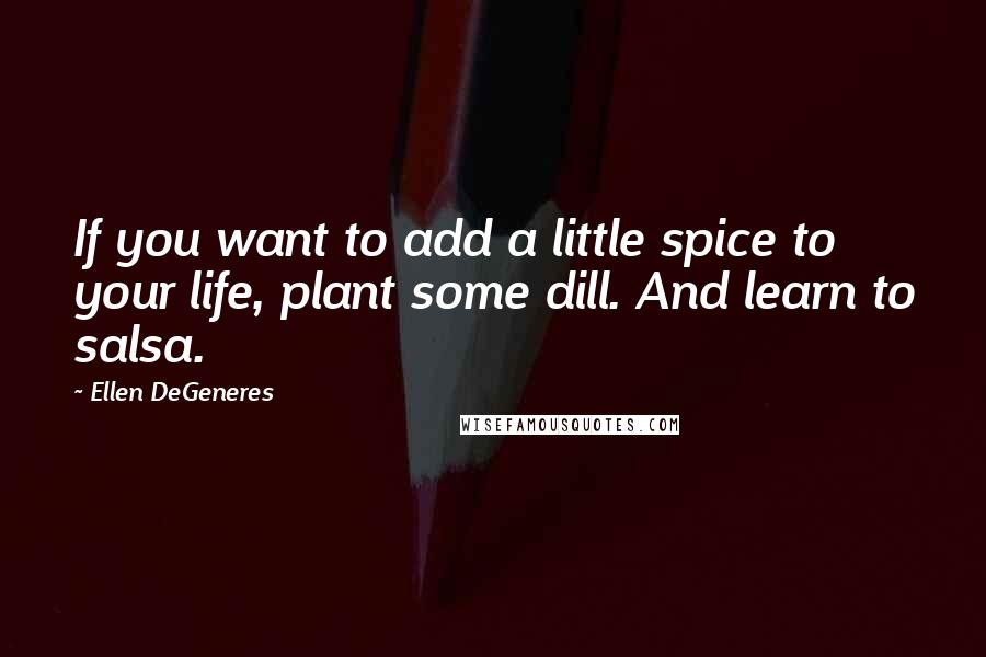 Ellen DeGeneres Quotes: If you want to add a little spice to your life, plant some dill. And learn to salsa.