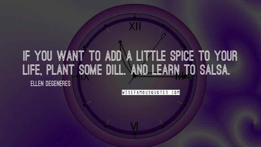 Ellen DeGeneres Quotes: If you want to add a little spice to your life, plant some dill. And learn to salsa.