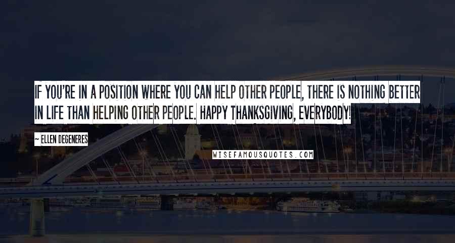 Ellen DeGeneres Quotes: If you're in a position where you can help other people, there is nothing better in life than helping other people. Happy Thanksgiving, everybody!