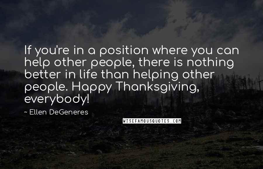 Ellen DeGeneres Quotes: If you're in a position where you can help other people, there is nothing better in life than helping other people. Happy Thanksgiving, everybody!