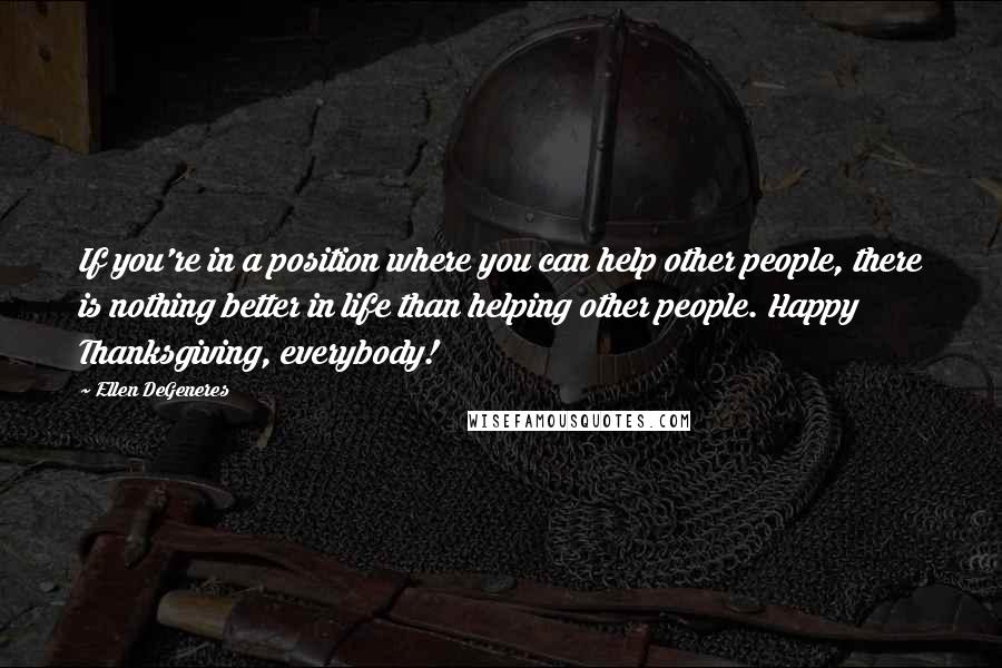 Ellen DeGeneres Quotes: If you're in a position where you can help other people, there is nothing better in life than helping other people. Happy Thanksgiving, everybody!