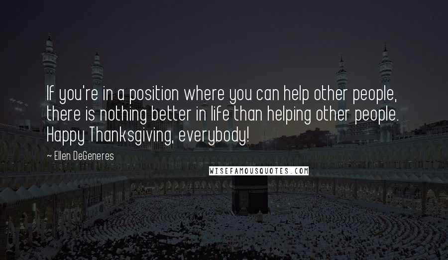 Ellen DeGeneres Quotes: If you're in a position where you can help other people, there is nothing better in life than helping other people. Happy Thanksgiving, everybody!