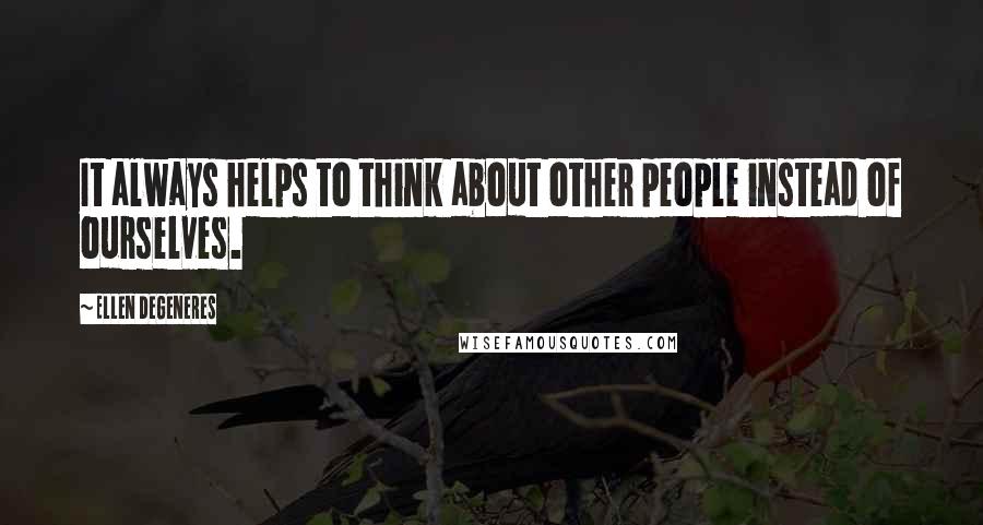 Ellen DeGeneres Quotes: It always helps to think about other people instead of ourselves.