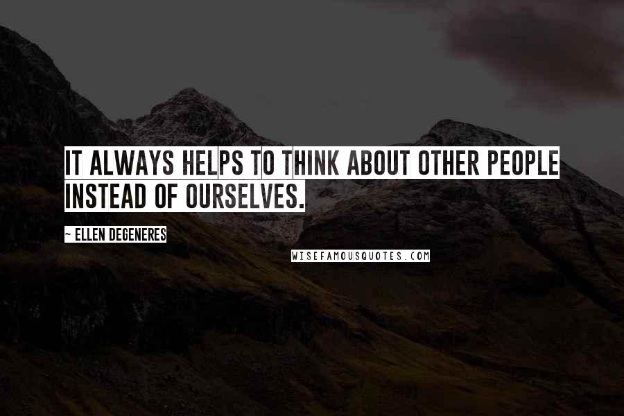 Ellen DeGeneres Quotes: It always helps to think about other people instead of ourselves.