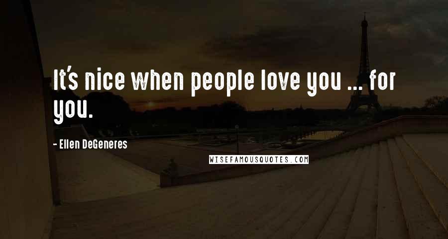 Ellen DeGeneres Quotes: It's nice when people love you ... for you.