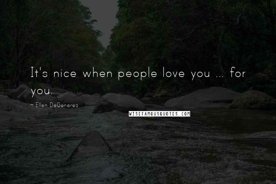 Ellen DeGeneres Quotes: It's nice when people love you ... for you.