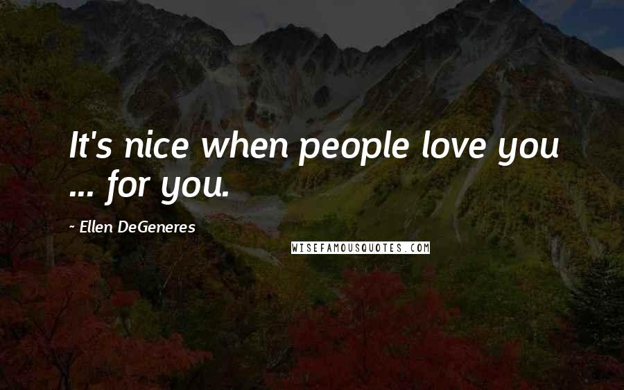 Ellen DeGeneres Quotes: It's nice when people love you ... for you.
