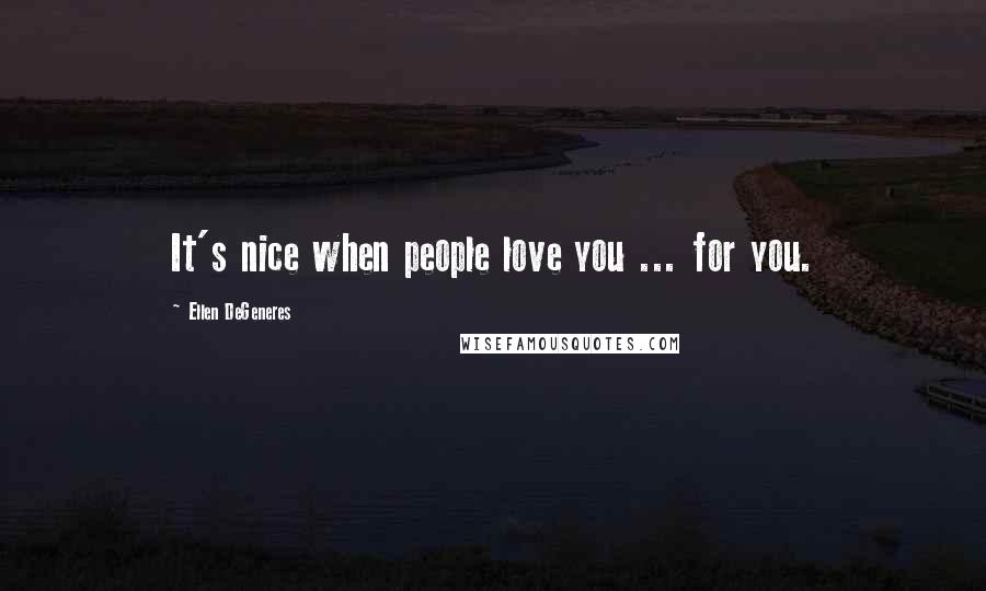 Ellen DeGeneres Quotes: It's nice when people love you ... for you.